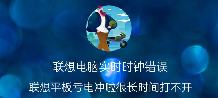 联想电脑实时时钟错误 联想平板亏电冲啦很长时间打不开？